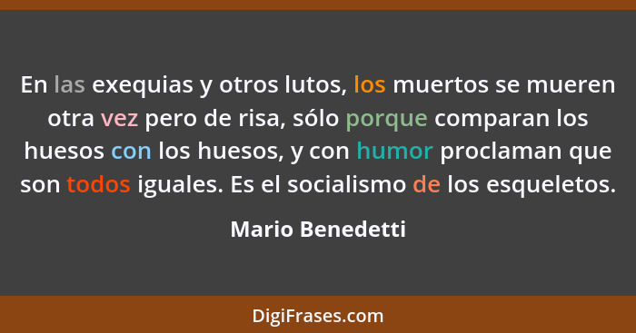 En las exequias y otros lutos, los muertos se mueren otra vez pero de risa, sólo porque comparan los huesos con los huesos, y con hu... - Mario Benedetti