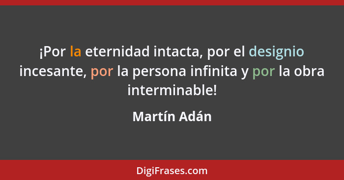 ¡Por la eternidad intacta, por el designio incesante, por la persona infinita y por la obra interminable!... - Martín Adán