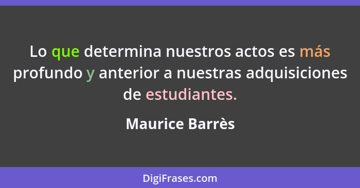Lo que determina nuestros actos es más profundo y anterior a nuestras adquisiciones de estudiantes.... - Maurice Barrès