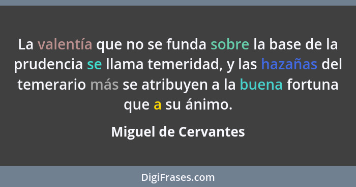 La valentía que no se funda sobre la base de la prudencia se llama temeridad, y las hazañas del temerario más se atribuyen a la... - Miguel de Cervantes