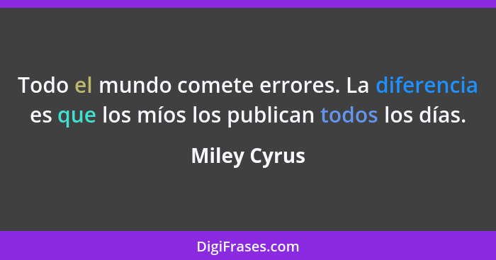 Todo el mundo comete errores. La diferencia es que los míos los publican todos los días.... - Miley Cyrus