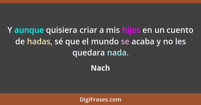 Y aunque quisiera criar a mis hijos en un cuento de hadas, sé que el mundo se acaba y no les quedara nada.... - Nach