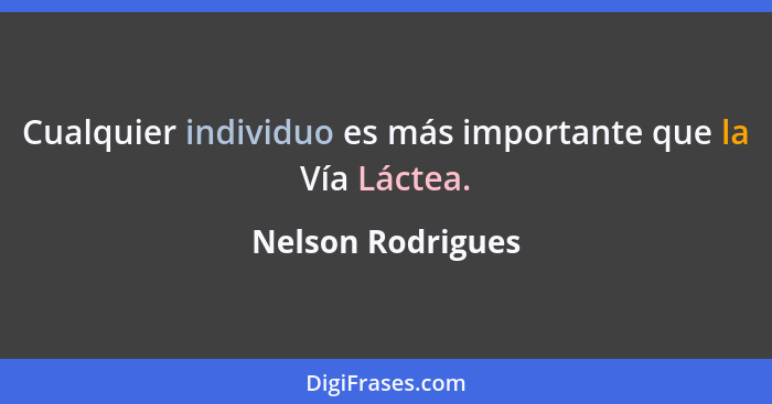 Cualquier individuo es más importante que la Vía Láctea.... - Nelson Rodrigues