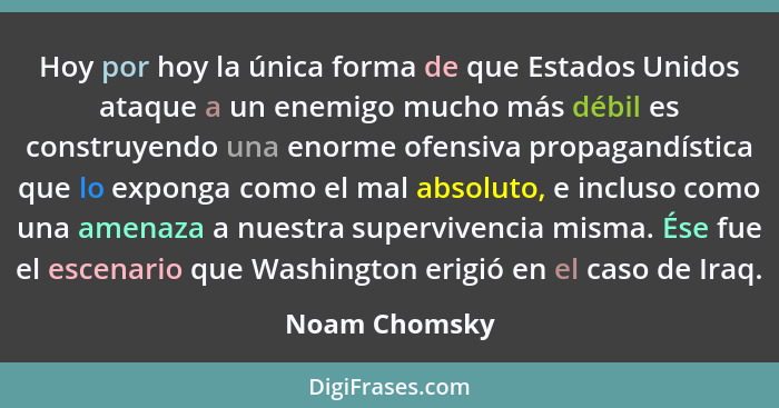 Hoy por hoy la única forma de que Estados Unidos ataque a un enemigo mucho más débil es construyendo una enorme ofensiva propagandístic... - Noam Chomsky