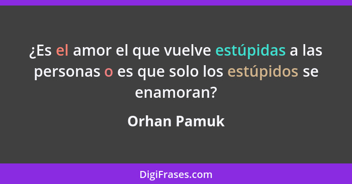¿Es el amor el que vuelve estúpidas a las personas o es que solo los estúpidos se enamoran?... - Orhan Pamuk