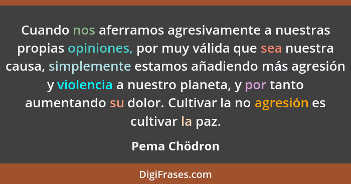 Cuando nos aferramos agresivamente a nuestras propias opiniones, por muy válida que sea nuestra causa, simplemente estamos añadiendo má... - Pema Chödron