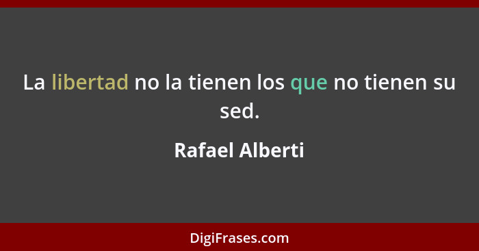 La libertad no la tienen los que no tienen su sed.... - Rafael Alberti