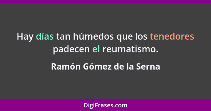 Hay días tan húmedos que los tenedores padecen el reumatismo.... - Ramón Gómez de la Serna
