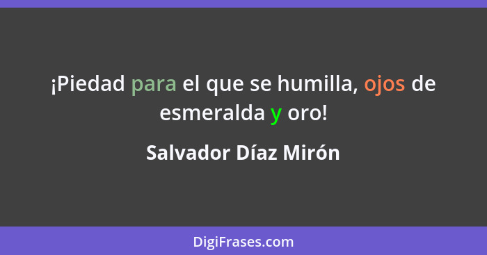 ¡Piedad para el que se humilla, ojos de esmeralda y oro!... - Salvador Díaz Mirón