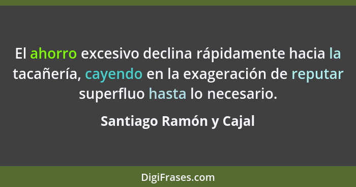 El ahorro excesivo declina rápidamente hacia la tacañería, cayendo en la exageración de reputar superfluo hasta lo necesario.... - Santiago Ramón y Cajal