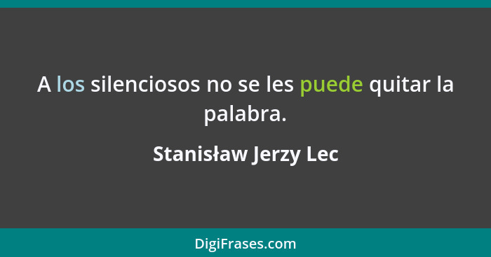 A los silenciosos no se les puede quitar la palabra.... - Stanisław Jerzy Lec