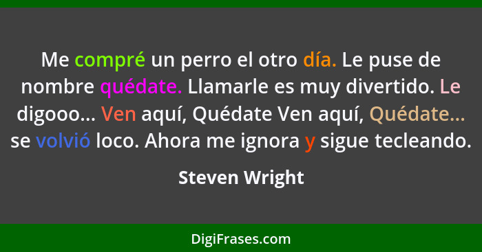 Me compré un perro el otro día. Le puse de nombre quédate. Llamarle es muy divertido. Le digooo... Ven aquí, Quédate Ven aquí, Quédate... - Steven Wright