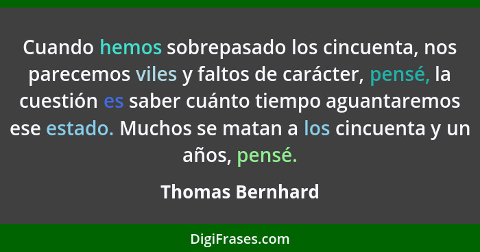 Cuando hemos sobrepasado los cincuenta, nos parecemos viles y faltos de carácter, pensé, la cuestión es saber cuánto tiempo aguantar... - Thomas Bernhard