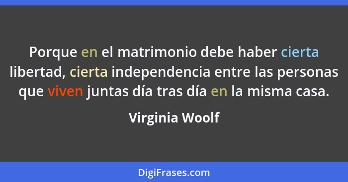 Porque en el matrimonio debe haber cierta libertad, cierta independencia entre las personas que viven juntas día tras día en la misma... - Virginia Woolf