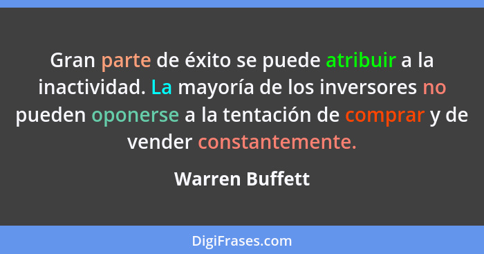 Gran parte de éxito se puede atribuir a la inactividad. La mayoría de los inversores no pueden oponerse a la tentación de comprar y d... - Warren Buffett