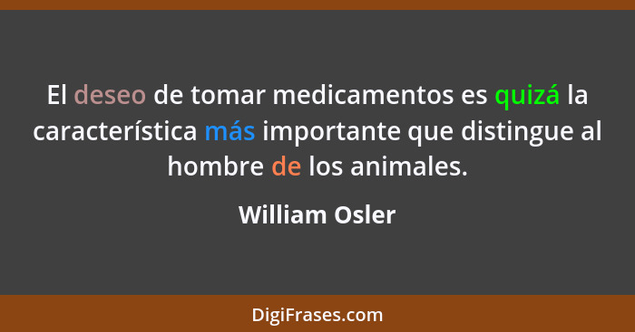 El deseo de tomar medicamentos es quizá la característica más importante que distingue al hombre de los animales.... - William Osler