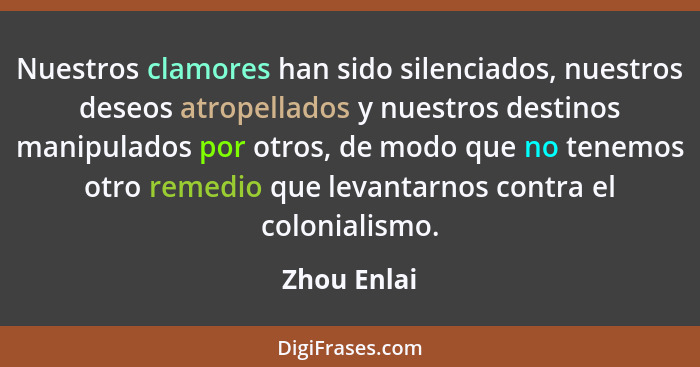 Nuestros clamores han sido silenciados, nuestros deseos atropellados y nuestros destinos manipulados por otros, de modo que no tenemos ot... - Zhou Enlai