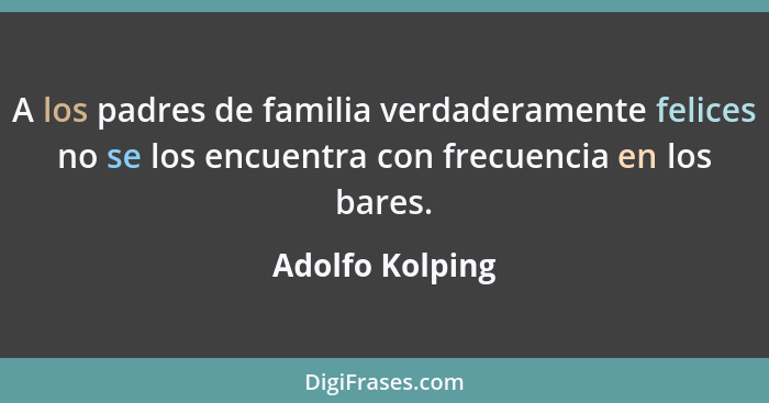 A los padres de familia verdaderamente felices no se los encuentra con frecuencia en los bares.... - Adolfo Kolping