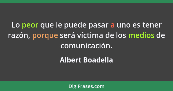 Lo peor que le puede pasar a uno es tener razón, porque será víctima de los medios de comunicación.... - Albert Boadella