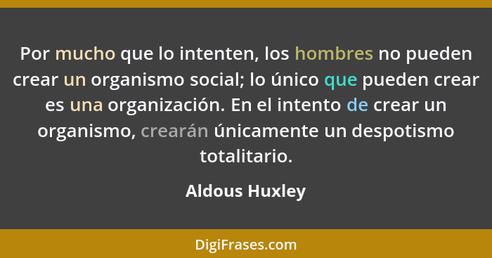 Por mucho que lo intenten, los hombres no pueden crear un organismo social; lo único que pueden crear es una organización. En el inten... - Aldous Huxley