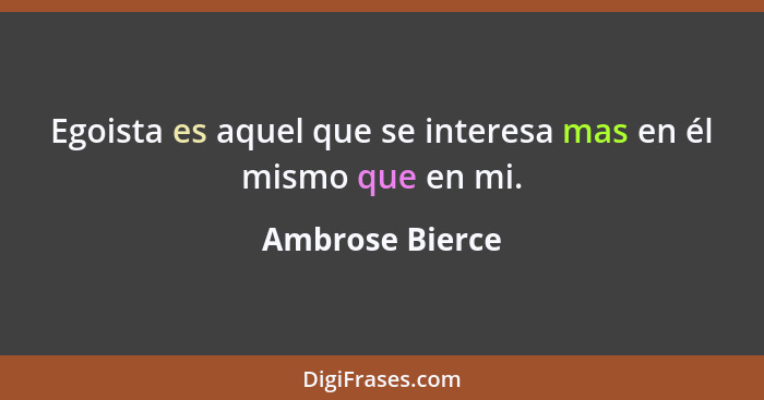 Egoista es aquel que se interesa mas en él mismo que en mi.... - Ambrose Bierce