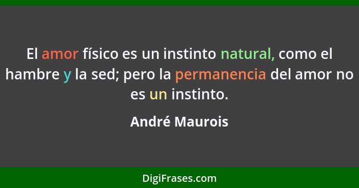 El amor físico es un instinto natural, como el hambre y la sed; pero la permanencia del amor no es un instinto.... - André Maurois
