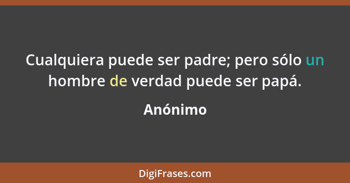 Cualquiera puede ser padre; pero sólo un hombre de verdad puede ser papá.... - Anónimo