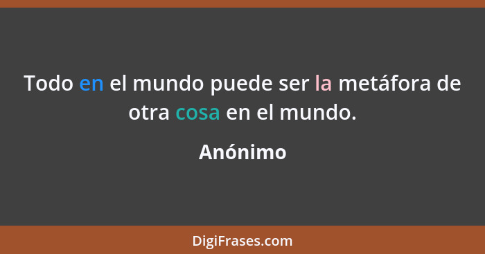 Todo en el mundo puede ser la metáfora de otra cosa en el mundo.... - Anónimo