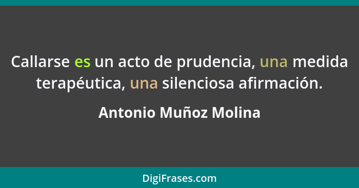 Callarse es un acto de prudencia, una medida terapéutica, una silenciosa afirmación.... - Antonio Muñoz Molina