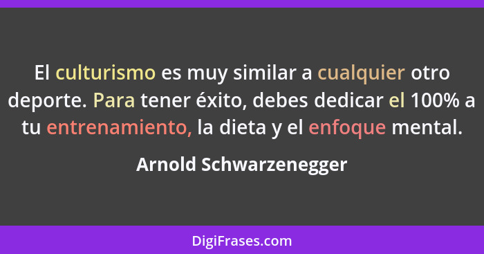 El culturismo es muy similar a cualquier otro deporte. Para tener éxito, debes dedicar el 100% a tu entrenamiento, la dieta y... - Arnold Schwarzenegger