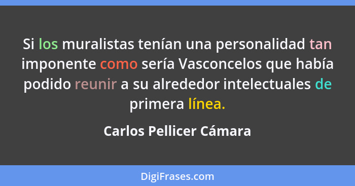 Si los muralistas tenían una personalidad tan imponente como sería Vasconcelos que había podido reunir a su alrededor intelec... - Carlos Pellicer Cámara