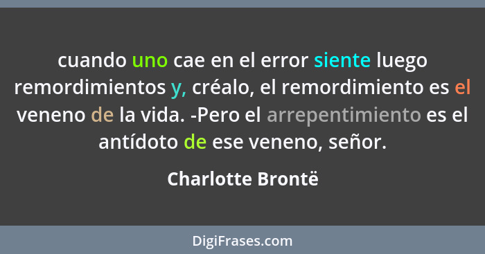 cuando uno cae en el error siente luego remordimientos y, créalo, el remordimiento es el veneno de la vida. -Pero el arrepentimient... - Charlotte Brontë