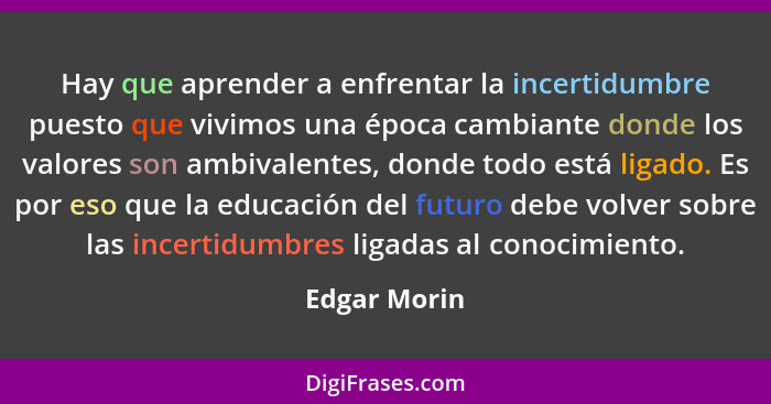 Hay que aprender a enfrentar la incertidumbre puesto que vivimos una época cambiante donde los valores son ambivalentes, donde todo está... - Edgar Morin