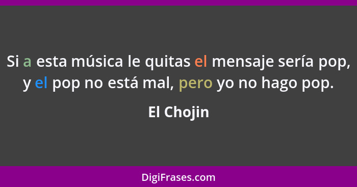 Si a esta música le quitas el mensaje sería pop, y el pop no está mal, pero yo no hago pop.... - El Chojin