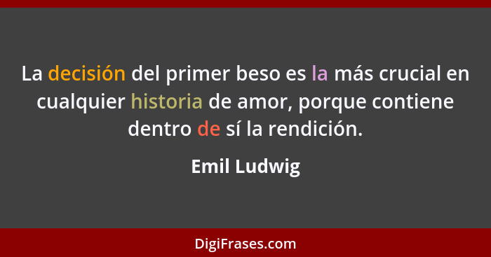 La decisión del primer beso es la más crucial en cualquier historia de amor, porque contiene dentro de sí la rendición.... - Emil Ludwig