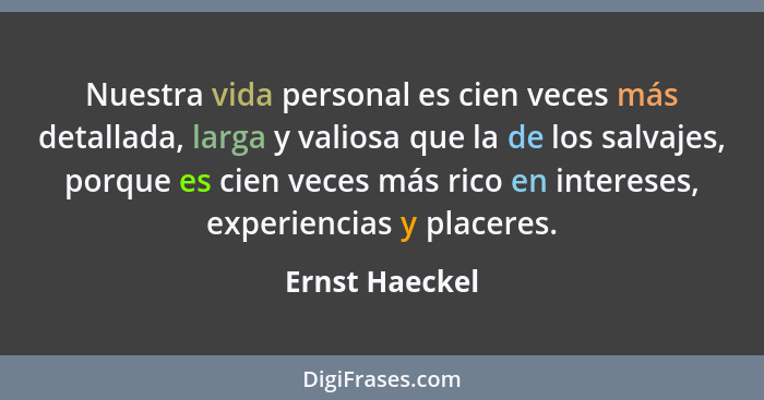 Nuestra vida personal es cien veces más detallada, larga y valiosa que la de los salvajes, porque es cien veces más rico en intereses,... - Ernst Haeckel