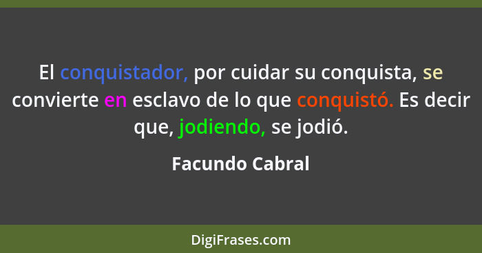 El conquistador, por cuidar su conquista, se convierte en esclavo de lo que conquistó. Es decir que, jodiendo, se jodió.... - Facundo Cabral