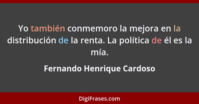 Yo también conmemoro la mejora en la distribución de la renta. La política de él es la mía.... - Fernando Henrique Cardoso