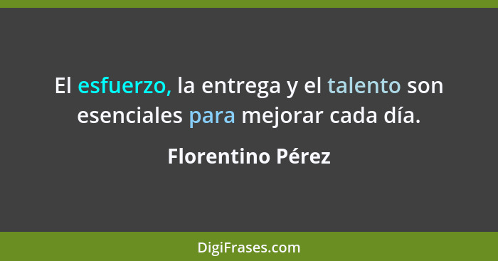 El esfuerzo, la entrega y el talento son esenciales para mejorar cada día.... - Florentino Pérez