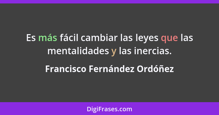 Es más fácil cambiar las leyes que las mentalidades y las inercias.... - Francisco Fernández Ordóñez