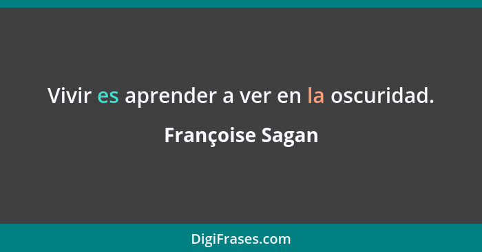 Vivir es aprender a ver en la oscuridad.... - Françoise Sagan