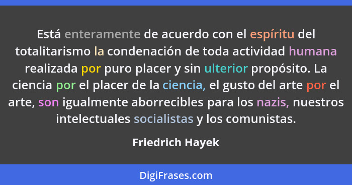 Está enteramente de acuerdo con el espíritu del totalitarismo la condenación de toda actividad humana realizada por puro placer y si... - Friedrich Hayek