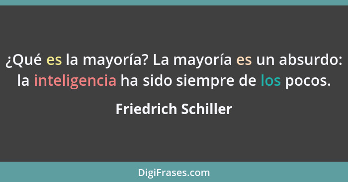 ¿Qué es la mayoría? La mayoría es un absurdo: la inteligencia ha sido siempre de los pocos.... - Friedrich Schiller