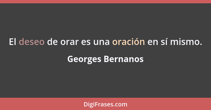 El deseo de orar es una oración en sí mismo.... - Georges Bernanos