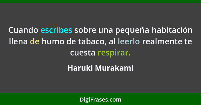 Cuando escribes sobre una pequeña habitación llena de humo de tabaco, al leerlo realmente te cuesta respirar.... - Haruki Murakami