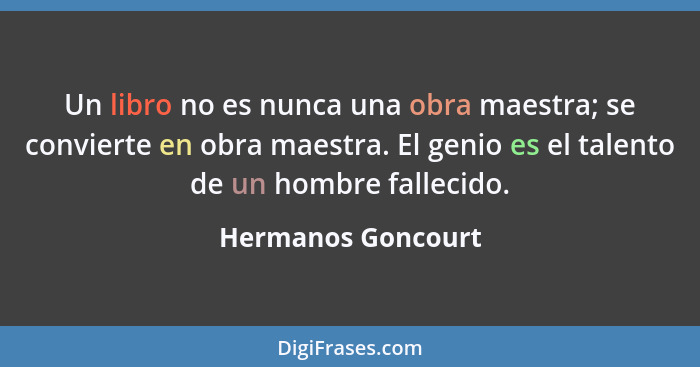 Un libro no es nunca una obra maestra; se convierte en obra maestra. El genio es el talento de un hombre fallecido.... - Hermanos Goncourt