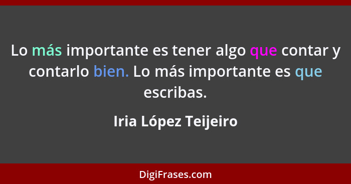 Lo más importante es tener algo que contar y contarlo bien. Lo más importante es que escribas.... - Iria López Teijeiro