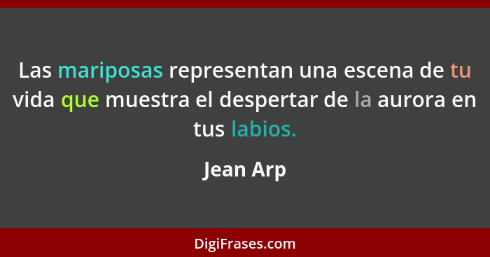 Las mariposas representan una escena de tu vida que muestra el despertar de la aurora en tus labios.... - Jean Arp