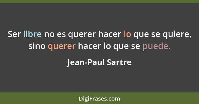 Ser libre no es querer hacer lo que se quiere, sino querer hacer lo que se puede.... - Jean-Paul Sartre