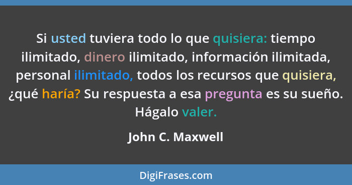 Si usted tuviera todo lo que quisiera: tiempo ilimitado, dinero ilimitado, información ilimitada, personal ilimitado, todos los recu... - John C. Maxwell